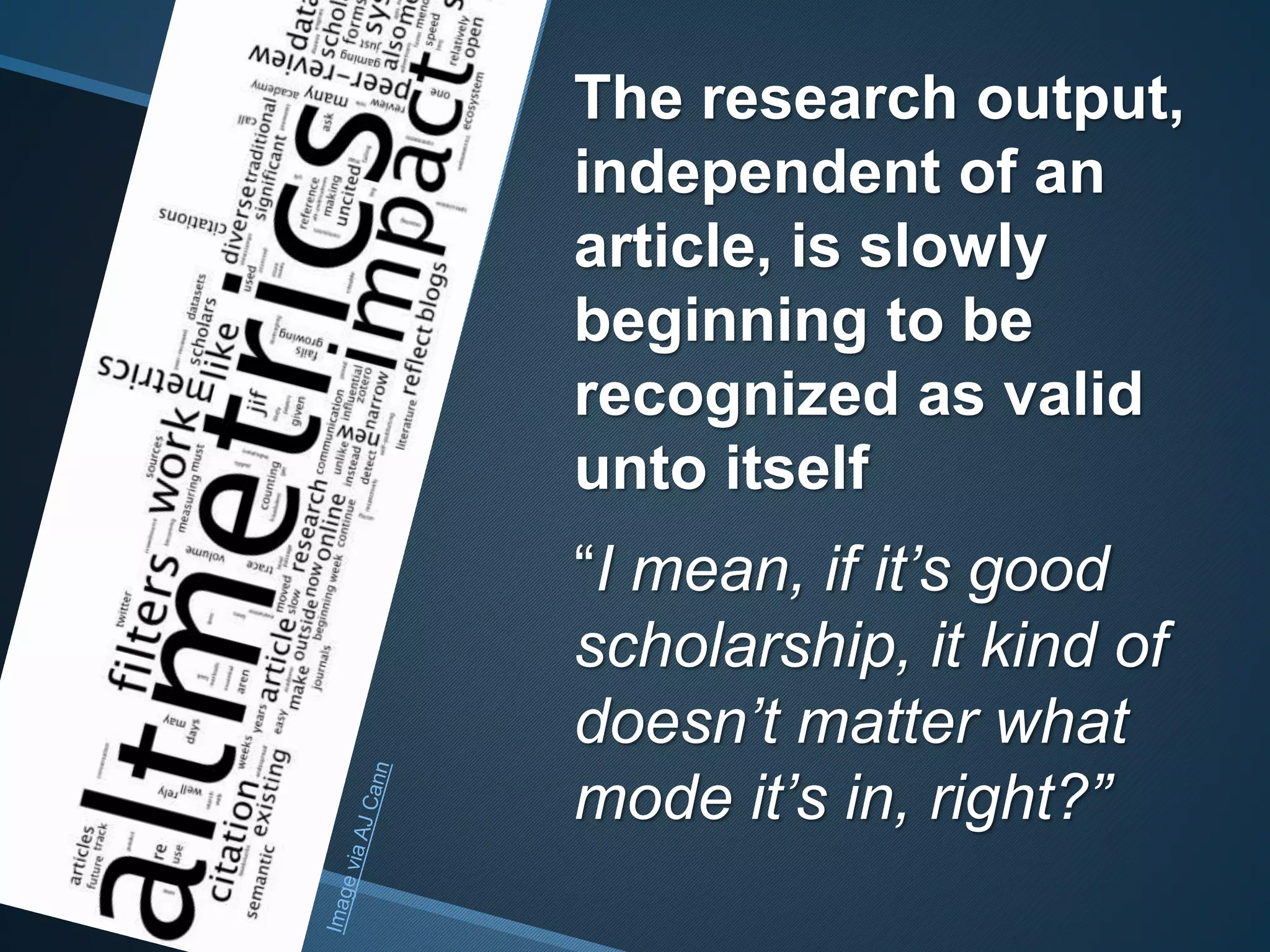The research output, 
independent of an 
article, is slowly 
beginning to be 
recognized as valid 
unto itself 
“I mean, if it’s good 
scholarship, it kind of 
doesn’t matter what 
mode it’s in, right?” 
 