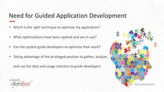 #DenodoDataFest
Need for Guided Application Development
▪ Which is the right technique to optimize my application?
▪ What optimizations have been applied and are in use?
▪ Can the system guide developers to optimize their work?
▪ Taking advantage of the privileged position to gather, analyze,
and use the data and usage statistics to guide developers
 