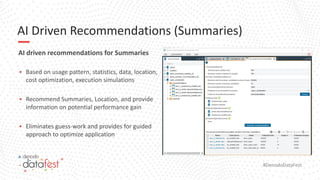 #DenodoDataFest
AI Driven Recommendations (Summaries)
AI driven recommendations for Summaries
▪ Based on usage pattern, statistics, data, location,
cost optimization, execution simulations
▪ Recommend Summaries, Location, and provide
information on potential performance gain
▪ Eliminates guess-work and provides for guided
approach to optimize application
 