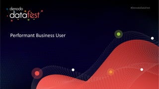 Performant Business User
#DenodoDataFest
 