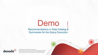 © Copyright Denodo Technologies. All rights reserved
Unless otherwise specified, no part of this PDF file may be reproduced or utilized in
any for or by any means, electronic or mechanical, including photocopying and
microfilm, without prior the written authorization from Denodo Technologies.
Thank You!
Demo
Recommendations in Data Catalog &
Summaries for the Query Execution
 