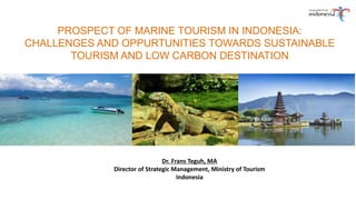 PROSPECT OF MARINE TOURISM IN INDONESIA:
CHALLENGES AND OPPURTUNITIES TOWARDS SUSTAINABLE
TOURISM AND LOW CARBON DESTINATION
Dr. Frans Teguh, MA
Director of Strategic Management, Ministry of Tourism
Indonesia
 