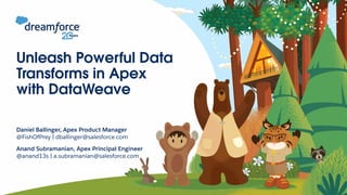1
Unleash Powerful Data
Transforms in Apex
with DataWeave
Daniel Ballinger, Apex Product Manager
@FishOfPrey | dballinger@salesforce.com
Anand Subramanian, Apex Principal Engineer
@anand13s | a.subramanian@salesforce.com
 