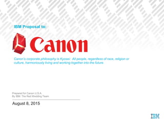 Prepared for Canon U.S.A.
By IBM: The Red Wedding Team
August 8, 2015
Canon’s corporate philosophy is Kyosei: All people, regardless of race, religion or
culture, harmoniously living and working together into the future.
IBM Proposal to:
 