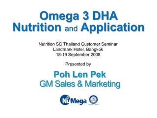 Omega 3 DHA
Nutrition and Application
Presented by
Nutrition SC Thailand Customer Seminar
Landmark Hotel, Bangkok
18-19 September 2008
Poh Len Pek
GM Sales & Marketing
 