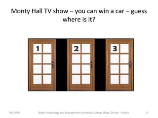 Monty Hall TV show – you can win a car – guess
where is it?
08/31/15 Baltic Psychology and Management University College (Riga) Dr.biol. I.Kalva 31
 