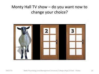 Monty Hall TV show – do you want now to
change your choice?
08/31/15 Baltic Psychology and Management University College (Riga) Dr.biol. I.Kalva 32
 