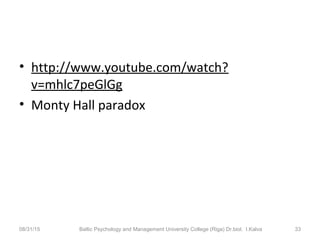 • http://www.youtube.com/watch?
v=mhlc7peGlGg
• Monty Hall paradox
08/31/15 Baltic Psychology and Management University College (Riga) Dr.biol. I.Kalva 33
 