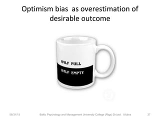 Optimism bias as overestimation of
desirable outcome
08/31/15 Baltic Psychology and Management University College (Riga) Dr.biol. I.Kalva 37
 