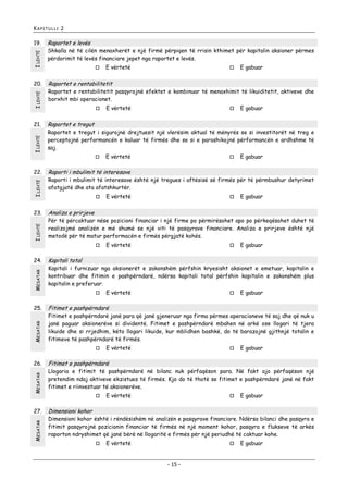 KAPITULLI 2

I LEHTË

19.

I LEHTË

20.

I LEHTË

21.

Raportet e levës

Shkalla në të cilën menaxherët e një firmë përpiqen të rrisin kthimet për kapitalin aksioner përmes
përdorimit të levës financiare jepet nga raportet e levës.


I LEHTË
I LEHTË

23.

MESATAR
MESATAR

25.



MESATAR
MESATAR

27.

E vërtetë



E gabuar

Raportet e tregut

Raportet e tregut i sigurojnë drejtuesit një vlerësim aktual të mënyrës se si investitorët në treg e
perceptojnë performancën e kaluar të firmës dhe se si e parashikojnë përformancën e ardhshme të
saj.
E vërtetë



E gabuar

Raporti i mbulimit të interesave

Raporti i mbulimit të interesave është një tregues i aftësisë së firmës për të përmbushur detyrimet
afatgjatë dhe ata afatshkurtër.


E vërtetë



E gabuar

Analiza e prirjeve

Për të përcaktuar nëse pozicioni financiar i një firme po përmirësohet apo po përkeqësohet duhet të
realizojmë analizën e më shumë se një viti të pasqyrave financiare. Analiza e prirjeve është një
metodë për të matur performacën e firmës përgjatë kohës.
E vërtetë



E gabuar

Kapitali total

Kapitali i furnizuar nga aksionerët e zakonshëm përfshin kryesisht aksionet e emetuar, kapitalin e
kontribuar dhe fitimin e pashpërndarë, ndërsa kapitali total përfshin kapitalin e zakonshëm plus
kapitalin e preferuar.


E vërtetë



E gabuar

Fitimet e pashpërndarë

Fitimet e pashpërndarë janë para që janë gjeneruar nga firma përmes operacioneve të saj dhe që nuk u
janë paguar aksionerëve si dividentë. Fitimet e pashpërndarë mbahen në arkë ose llogari të tjera
likuide dhe si rrjedhim, këto llogari likuide, kur mblidhen bashkë, do të barazojnë gjithnjë totalin e
fitimeve të pashpërndarë të firmës.


26.

E gabuar

Raportet e rentabilitetit pasqyrojnë efektet e kombinuar të menaxhimit të likuiditetit, aktiveve dhe
borxhit mbi operacionet.



24.



Raportet e rentabilitetit



22.

E vërtetë

E vërtetë



E gabuar

Fitimet e pashpërndarë

Llogaria e fitimit të pashpërndarë në bilanc nuk përfaqëson para. Në fakt ajo përfaqëson një
pretendim ndaj aktiveve ekzistues të firmës. Kjo do të thotë se fitimet e pashpërndarë janë në fakt
fitimet e riinvestuar të aksionerëve.


E vërtetë



E gabuar

Dimensioni kohor

Dimensioni kohor është i rëndësishëm në analizën e pasqyrave financiare. Ndërsa bilanci dhe pasqyra e
fitimit pasqyrojnë pozicionin financiar të firmës në një moment kohor, pasqyra e flukseve të arkës
raporton ndryshimet që janë bërë në llogaritë e firmës për një periudhë të caktuar kohe.


E vërtetë



- 15 -

E gabuar

 