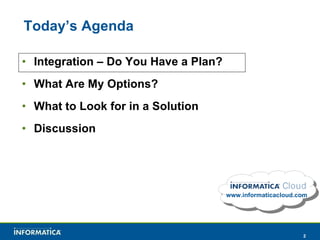 Today’s Agenda Integration – Do You Have a Plan? What Are My Options? What to Look for in a Solution Discussion www.informaticacloud.com 