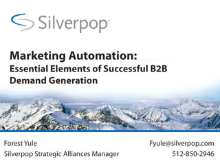 Marketing Automation: Essential Elements of Successful B2B Demand Generation Forest Yule Silverpop Strategic Alliances Manager Fyule@silverpop.com 512-850-2946 