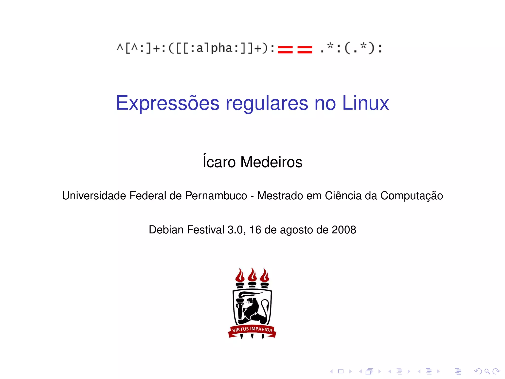 ˜
         Expressoes regulares no Linux

                         ´caro Medeiros
                         I

                                                   ˆ               ¸˜
Universidade Federal de Pernambuco - Mestrado em Ciencia da Computacao


               Debian Festival 3.0, 16 de agosto de 2008
 