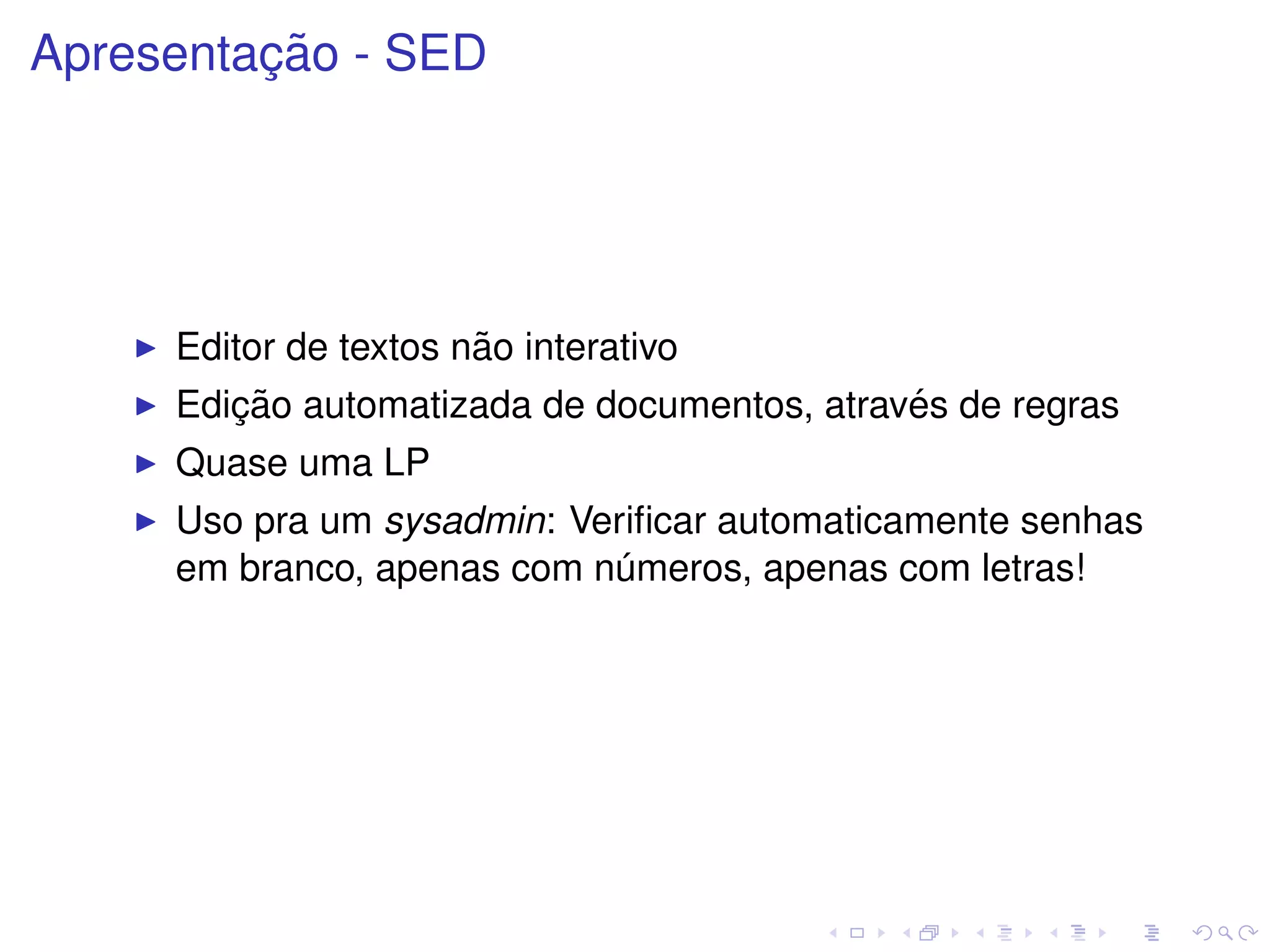¸˜
Apresentacao - SED




                       ˜
     Editor de textos nao interativo
        ¸˜                                   ´
     Edicao automatizada de documentos, atraves de regras
     Quase uma LP
     Uso pra um sysadmin: Veriﬁcar automaticamente senhas
     em branco, apenas com numeros, apenas com letras!
                             ´
 
