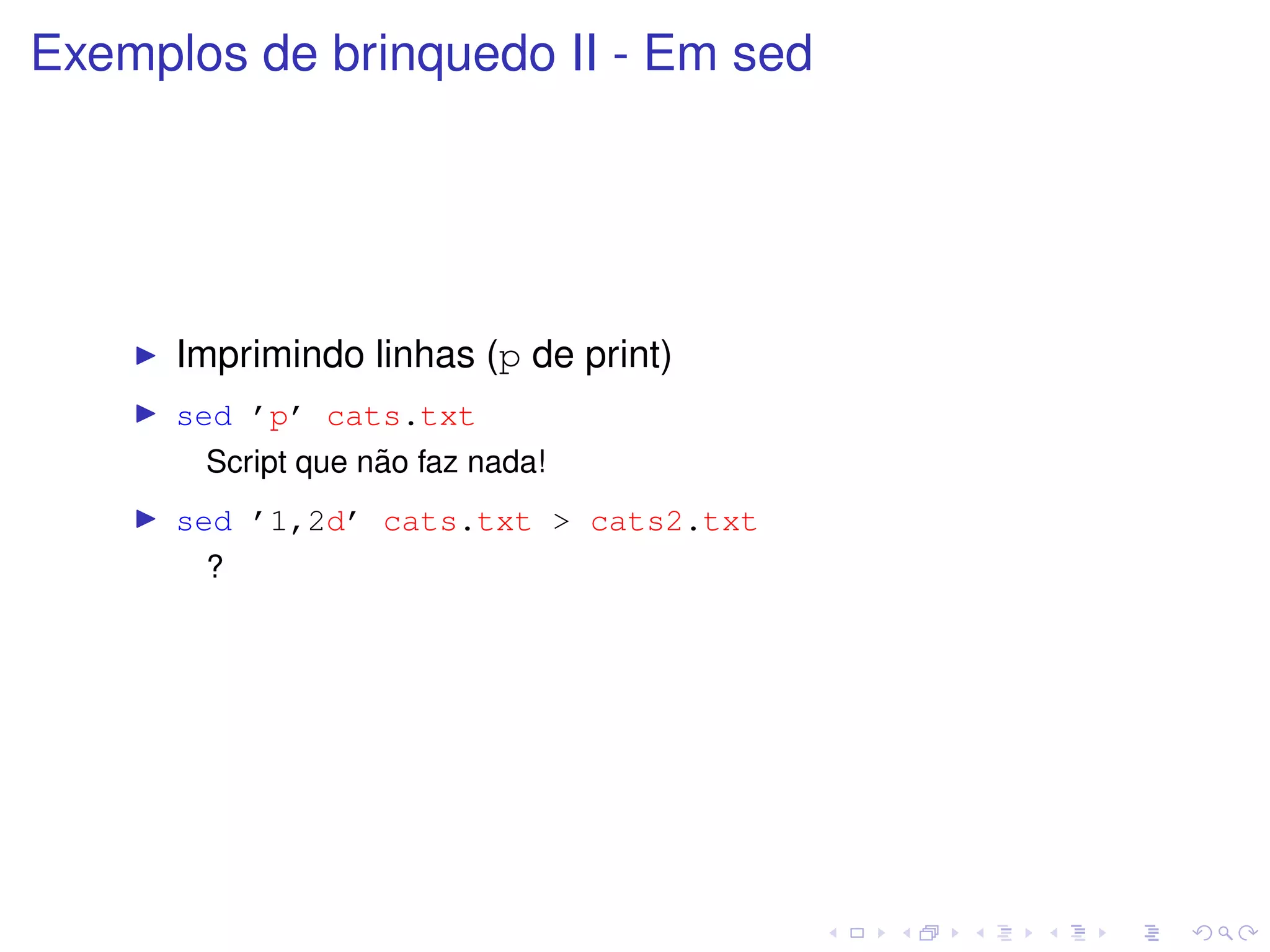 Exemplos de brinquedo II - Em sed




      Imprimindo linhas (p de print)
      sed ’p’ cats.txt
                    ˜
        Script que nao faz nada!
      sed ’1,2d’ cats.txt > cats2.txt
        ?
 