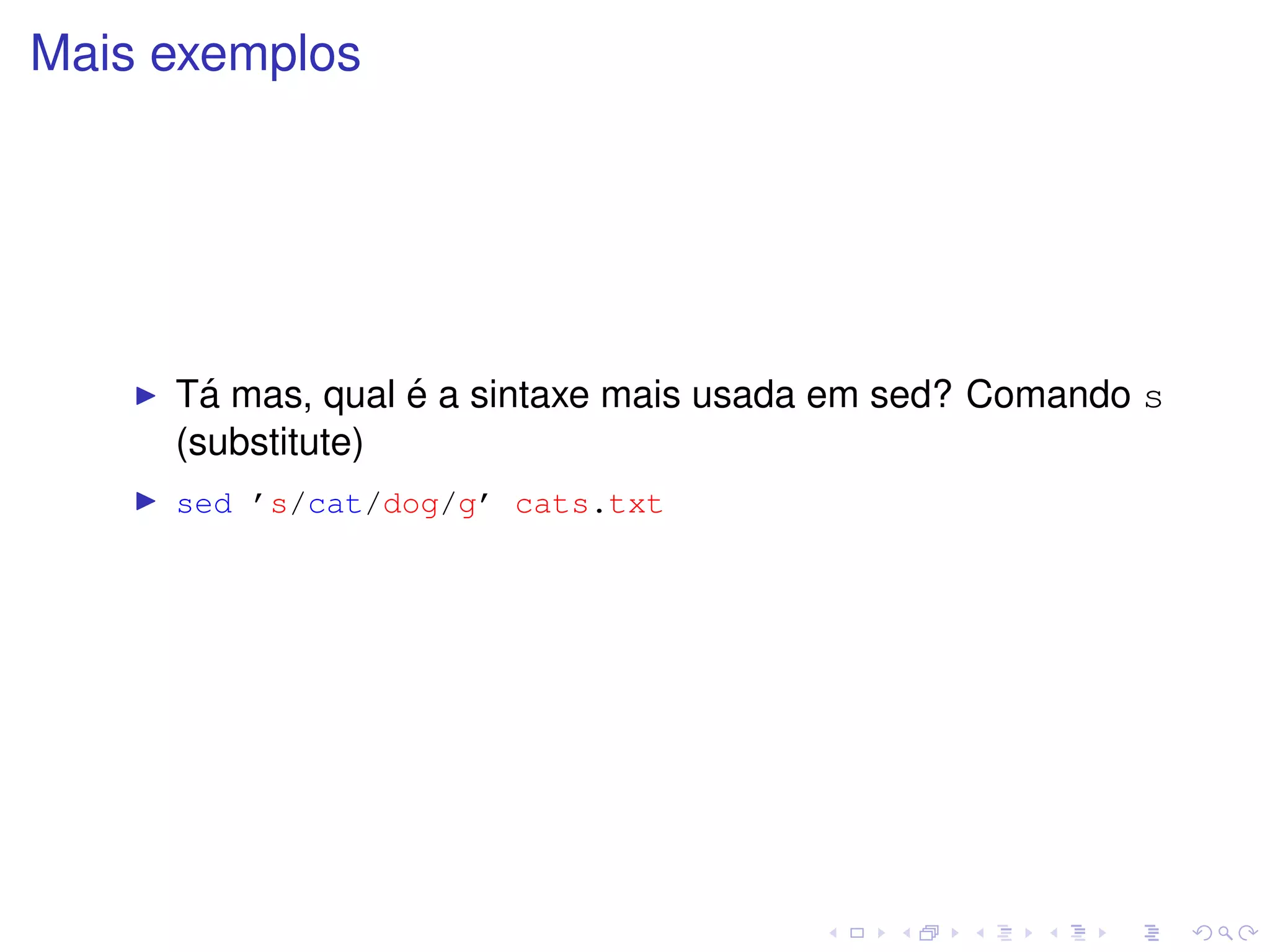 Mais exemplos




       ´          ´
     Ta mas, qual e a sintaxe mais usada em sed? Comando s
     (substitute)
     sed ’s/cat/dog/g’ cats.txt
 