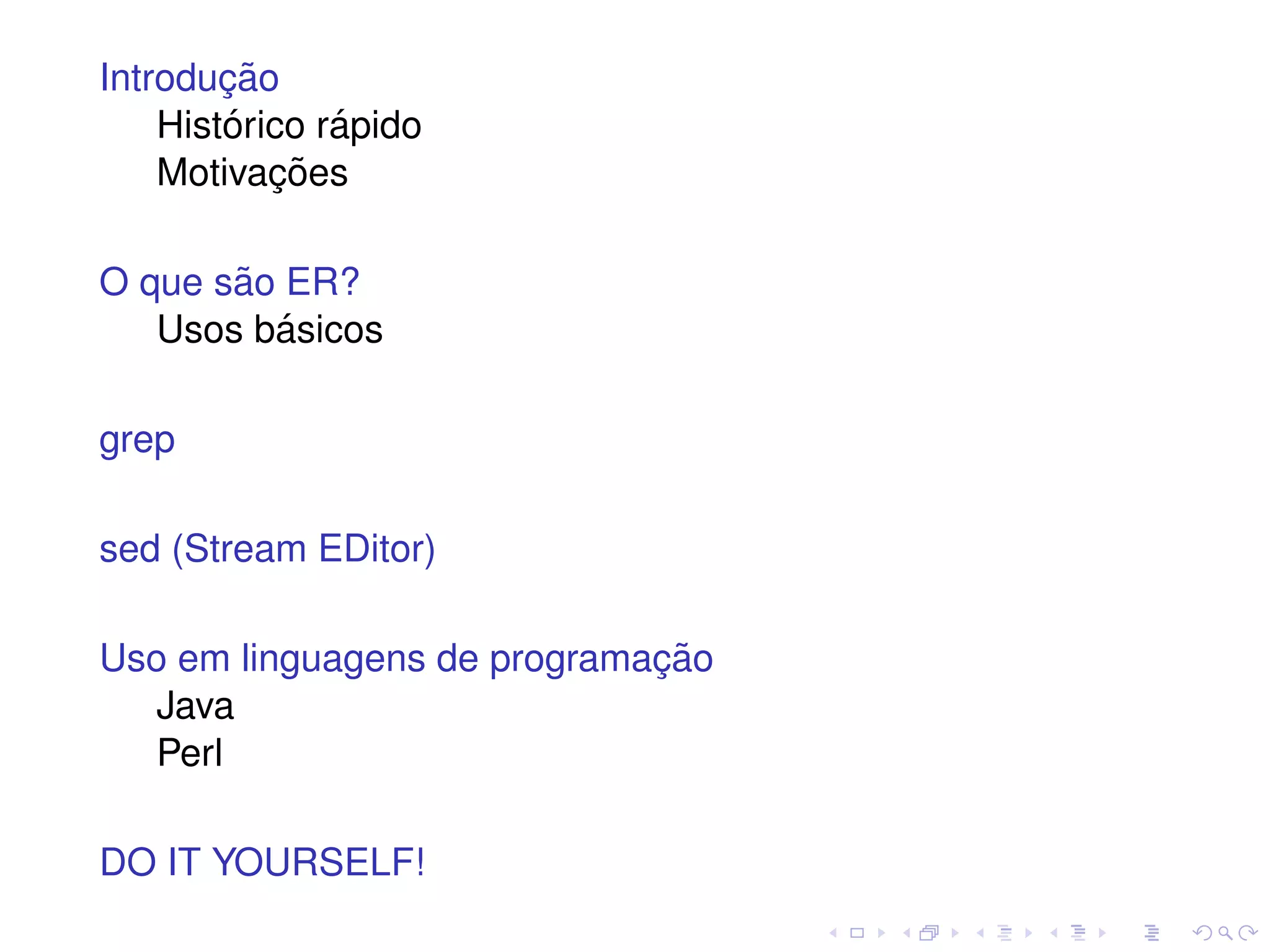 ¸˜
Introducao
        ´      ´
    Historico rapido
           ¸˜
    Motivacoes

       ˜
O que sao ER?
         ´
   Usos basicos

grep

sed (Stream EDitor)

                             ¸˜
Uso em linguagens de programacao
   Java
   Perl

DO IT YOURSELF!
 