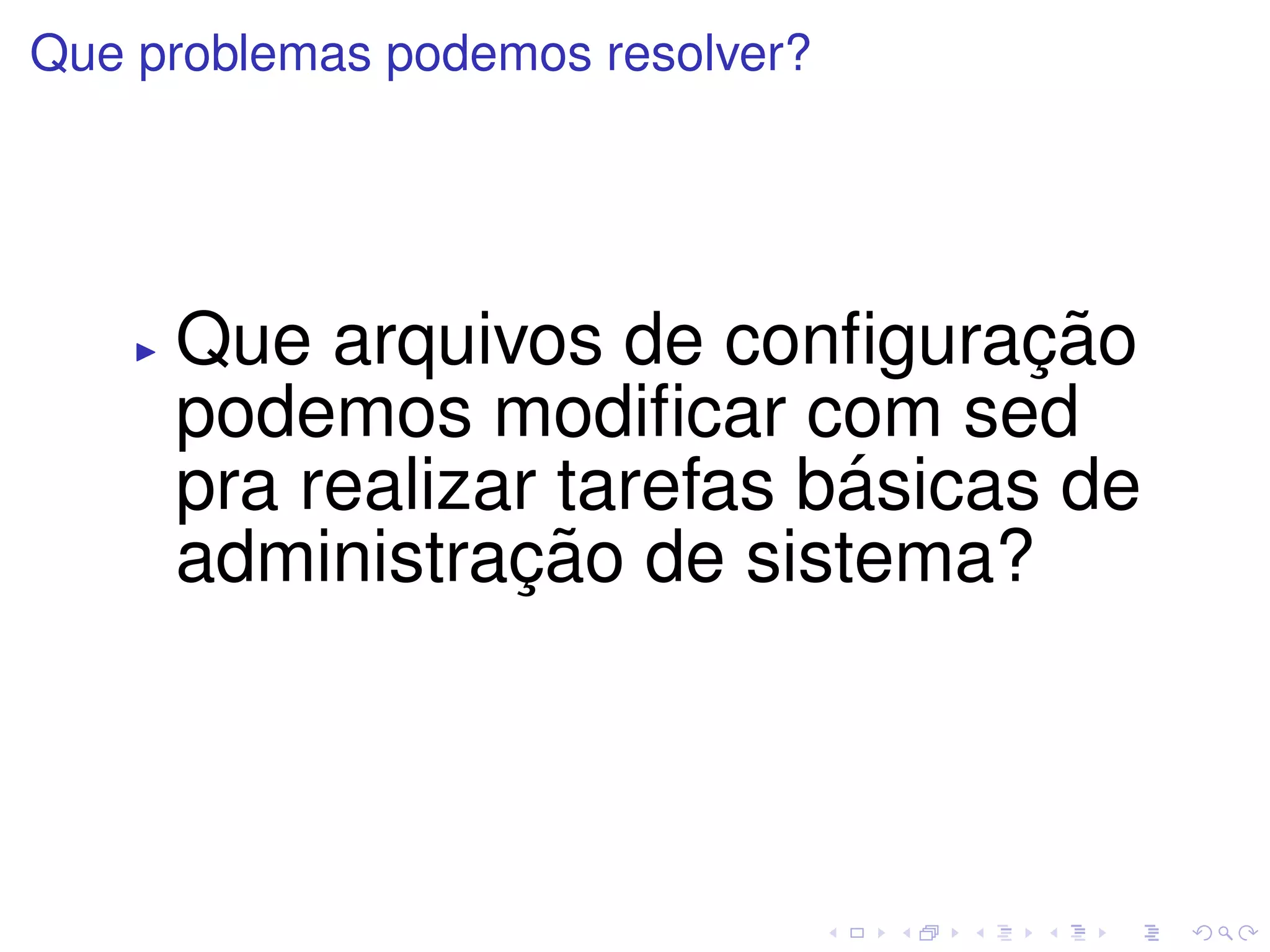Que problemas podemos resolver?




     Que arquivos de conﬁguracao ¸˜
     podemos modiﬁcar com sed
                           ´
     pra realizar tarefas basicas de
                ¸˜
     administracao de sistema?
 