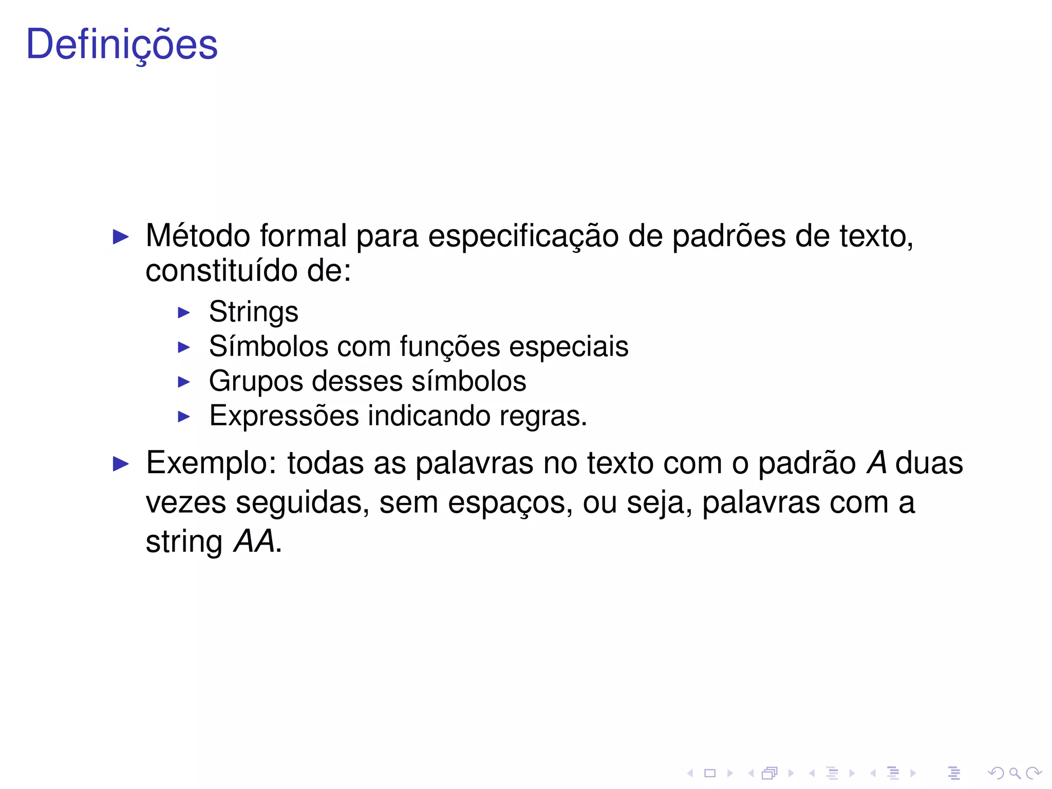 ¸˜
Deﬁnicoes



       ´                         ¸˜         ˜
     Metodo formal para especiﬁcacao de padroes de texto,
     constitu´do de:
             ı
         Strings
                           ¸˜
         S´mbolos com funcoes especiais
          ı
         Grupos desses s´mbolos
                         ı
                 ˜
         Expressoes indicando regras.
                                                   ˜
     Exemplo: todas as palavras no texto com o padrao A duas
     vezes seguidas, sem espacos, ou seja, palavras com a
                              ¸
     string AA.
 