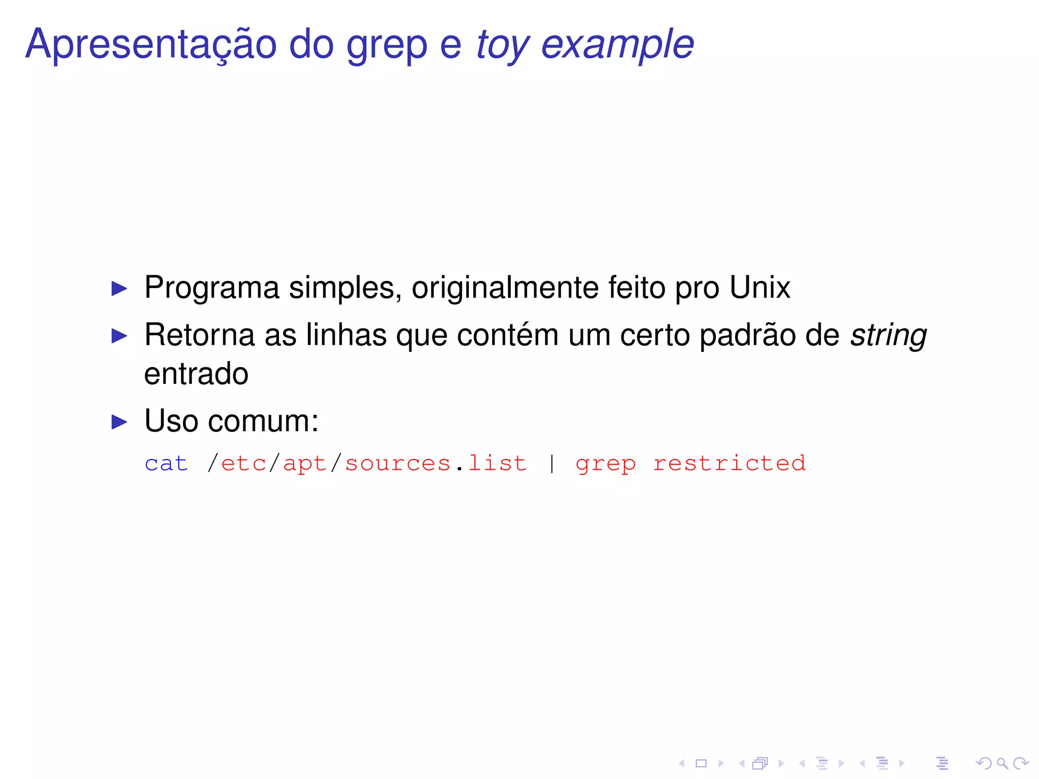 ¸˜
Apresentacao do grep e toy example




      Programa simples, originalmente feito pro Unix
                                ´                 ˜
      Retorna as linhas que contem um certo padrao de string
      entrado
      Uso comum:
      cat /etc/apt/sources.list | grep restricted
 