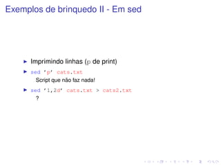 Exemplos de brinquedo II - Em sed




      Imprimindo linhas (p de print)
      sed ’p’ cats.txt
                    ˜
        Script que nao faz nada!
      sed ’1,2d’ cats.txt > cats2.txt
        ?
 