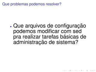 Que problemas podemos resolver?




     Que arquivos de conﬁguracao ¸˜
     podemos modiﬁcar com sed
                           ´
     pra realizar tarefas basicas de
                ¸˜
     administracao de sistema?
 