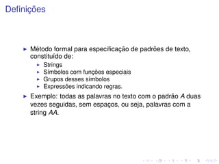 ¸˜
Deﬁnicoes



       ´                         ¸˜         ˜
     Metodo formal para especiﬁcacao de padroes de texto,
     constitu´do de:
             ı
         Strings
                           ¸˜
         S´mbolos com funcoes especiais
          ı
         Grupos desses s´mbolos
                         ı
                 ˜
         Expressoes indicando regras.
                                                   ˜
     Exemplo: todas as palavras no texto com o padrao A duas
     vezes seguidas, sem espacos, ou seja, palavras com a
                              ¸
     string AA.
 
