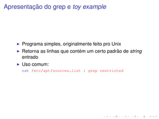 ¸˜
Apresentacao do grep e toy example




      Programa simples, originalmente feito pro Unix
                                ´                 ˜
      Retorna as linhas que contem um certo padrao de string
      entrado
      Uso comum:
      cat /etc/apt/sources.list | grep restricted
 