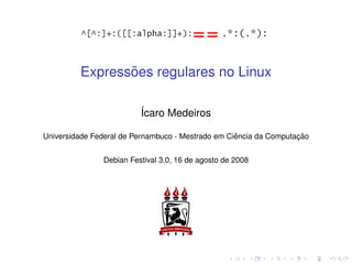 ˜
         Expressoes regulares no Linux

                         ´caro Medeiros
                         I

                                                   ˆ               ¸˜
Universidade Federal de Pernambuco - Mestrado em Ciencia da Computacao


               Debian Festival 3.0, 16 de agosto de 2008
 
