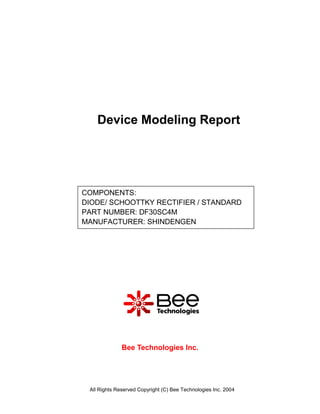 Device Modeling Report




COMPONENTS:
DIODE/ SCHOOTTKY RECTIFIER / STANDARD
PART NUMBER: DF30SC4M
MANUFACTURER: SHINDENGEN




              Bee Technologies Inc.




 All Rights Reserved Copyright (C) Bee Technologies Inc. 2004
 