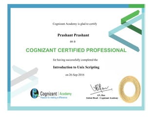 Cognizant Academy is glad to certify
Prashant Prashant
as a
COGNIZANT CERTIFIED PROFESSIONAL
for having successfully completed the
Introduction to Unix Scripting
on 26-Sep-2016
 