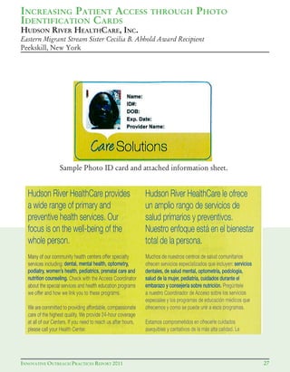 27INNOVATIVE OUTREACH PRACTICES REPORT 2011
HUDSON RIVER HEALTHCARE, INC.
Eastern Migrant Stream Sister Cecilia B. Abhold Award Recipient
Peekskill, New York
Sample Photo ID card and attached information sheet.
INCREASING PATIENT ACCESS THROUGH PHOTO
IDENTIFICATION CARDS
 