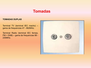 Tomadas
TOMADAS DUPLAS
Terminal TV (terminal IEC macho) –
gama de frequencias 47 - 862MHz;
Terminal Radio (terminal IEC femea,
FM + DAB) – gama de frequencias 88 -
230MHz.
 
