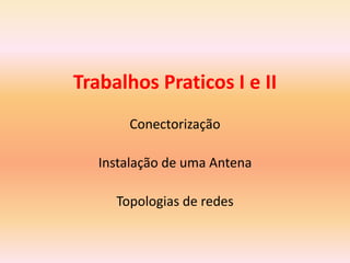 Trabalhos Praticos I e II
Conectorização
Instalação de uma Antena
Topologias de redes
 
