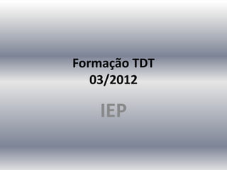 Formação TDT
03/2012
IEP
 