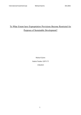 International InvestmentLaw Michael Eylerts 19.6.2015
1
To What Extent have Expropriation Provisions Become Restricted for
Purposes of Sustainable Development?
Michael Eylerts
Student Number: S2871173
19/06/2015
 
