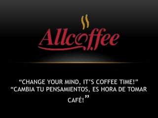 “CHANGE YOUR MIND, IT’S COFFEE TIME!”
“CAMBIA TU PENSAMIENTOS, ES HORA DE TOMAR
CAFÉ!”
 
