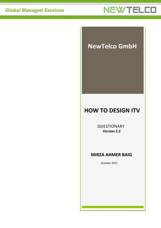 Global Managed Services
NewTelco GmbH
HOW TO DESIGN ITV
QUESTIONARY
Version 2.2
MIRZA AHMER BAIG
October 2011
 