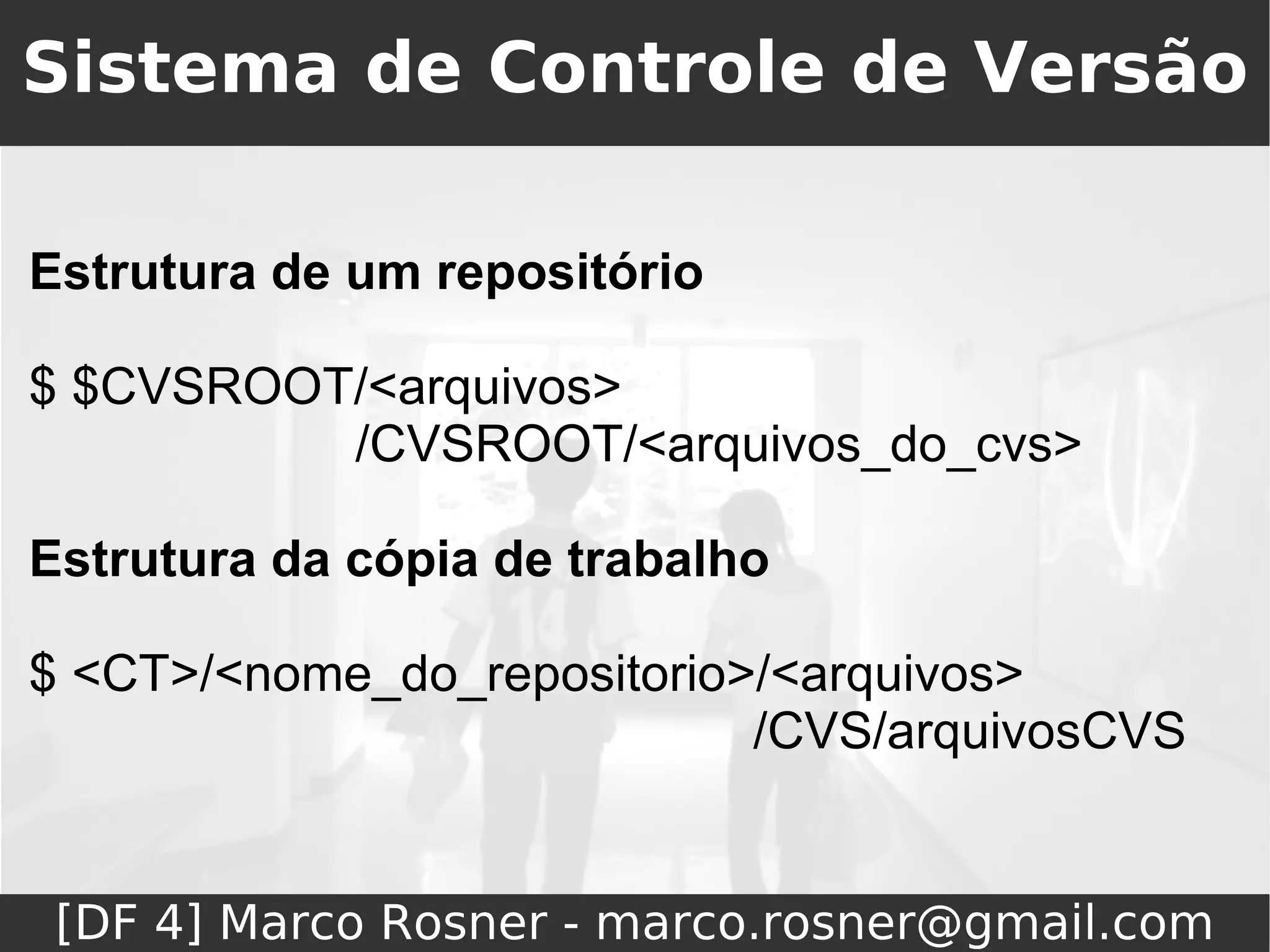 Sistema de Controle de Versão

Estrutura de um repositório

$ $CVSROOT/<arquivos>
          /CVSROOT/<arquivos_do_cvs>

Estrutura da cópia de trabalho

$ <CT>/<nome_do_repositorio>/<arquivos>
                            /CVS/arquivosCVS


 [DF 4] Marco Rosner - marco.rosner@gmail.com
 
