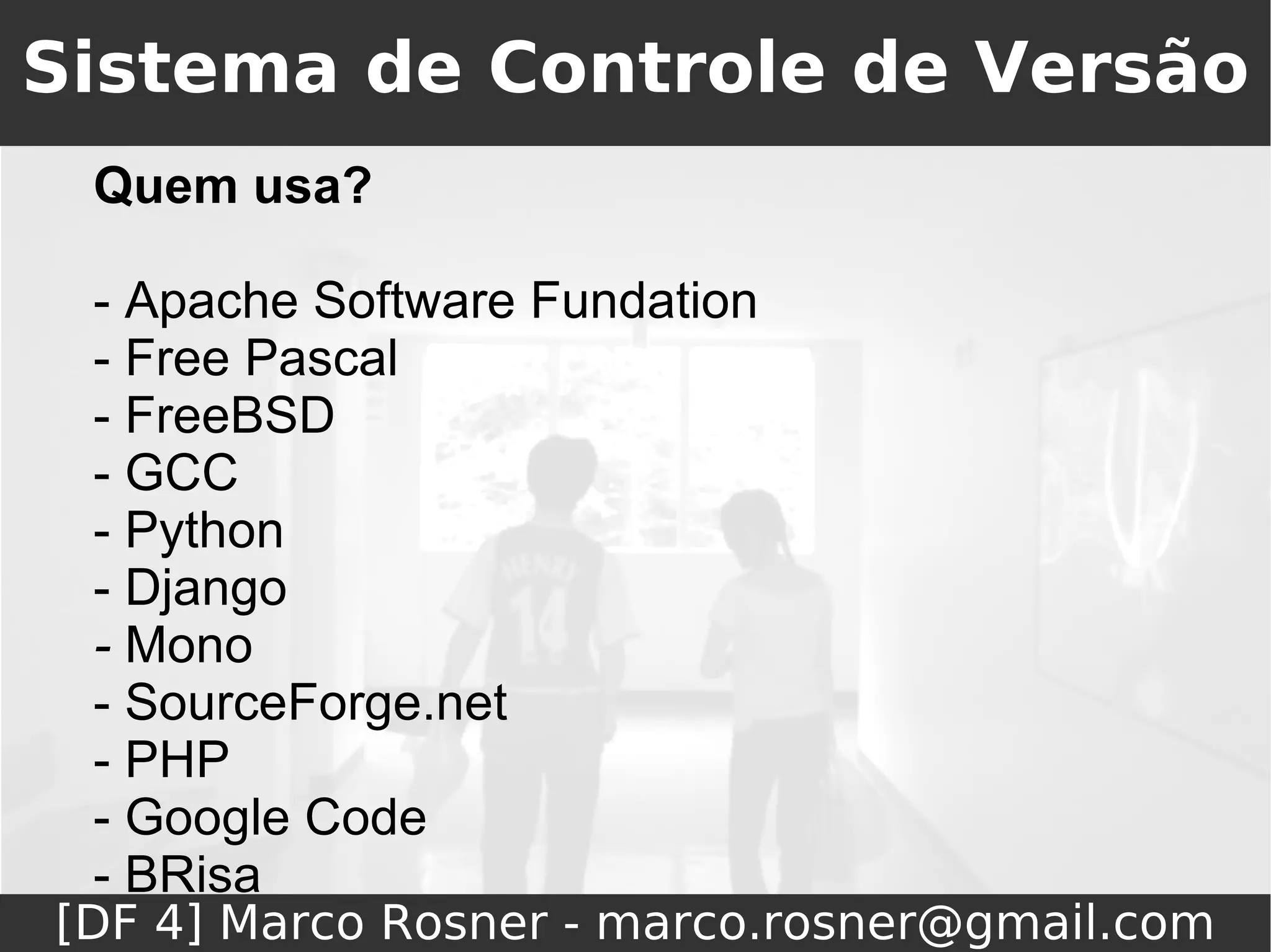 Sistema de Controle de Versão
 Quem usa?

 - Apache Software Fundation
 - Free Pascal
 - FreeBSD
 - GCC
 - Python
 - Django
 - Mono
 - SourceForge.net
 - PHP
 - Google Code
 - BRisa
[DF 4] Marco Rosner - marco.rosner@gmail.com
 