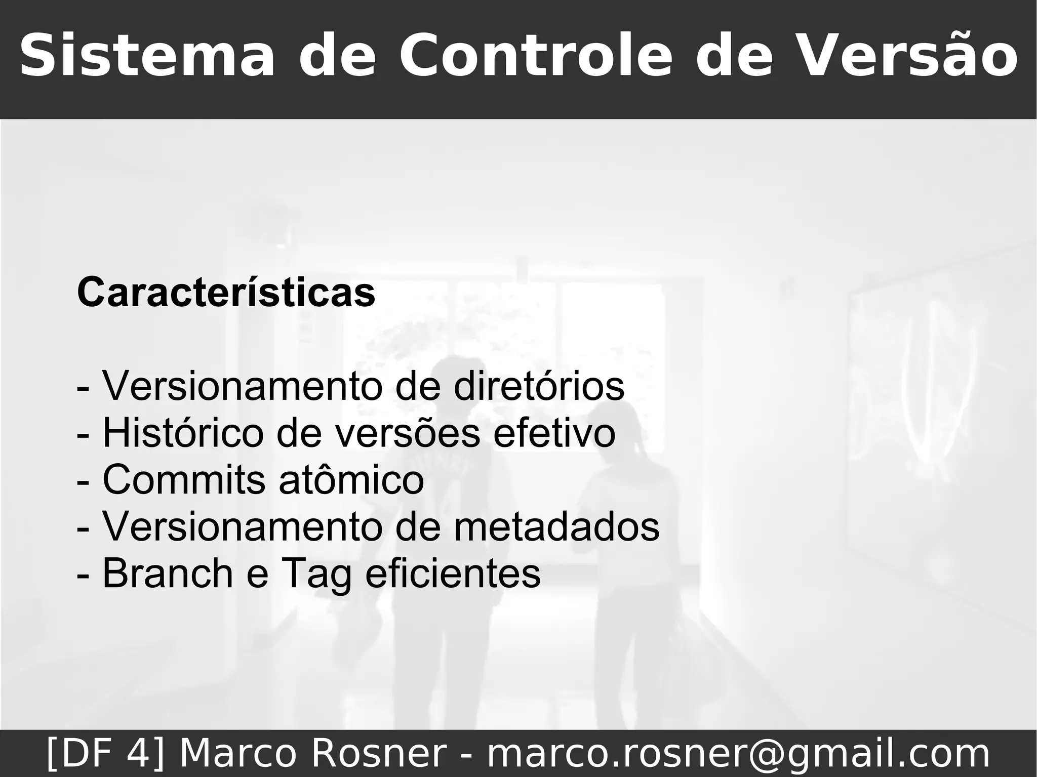 Sistema de Controle de Versão



 Características

 - Versionamento de diretórios
 - Histórico de versões efetivo
 - Commits atômico
 - Versionamento de metadados
 - Branch e Tag eficientes



[DF 4] Marco Rosner - marco.rosner@gmail.com
 