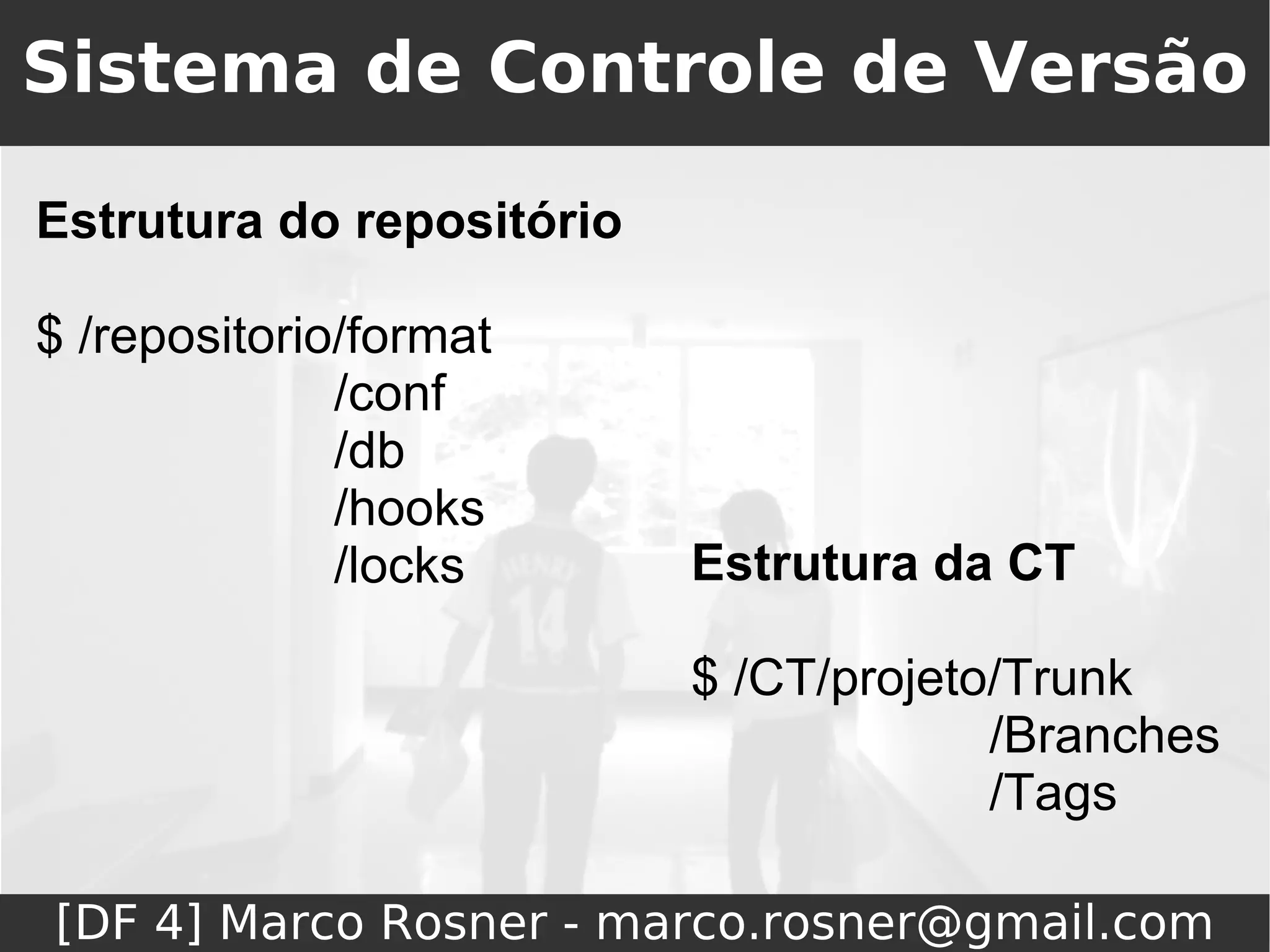 Sistema de Controle de Versão

Estrutura do repositório

$ /repositorio/format
              /conf
              /db
              /hooks
              /locks       Estrutura da CT

                           $ /CT/projeto/Trunk
                                        /Branches
                                        /Tags

[DF 4] Marco Rosner - marco.rosner@gmail.com
 