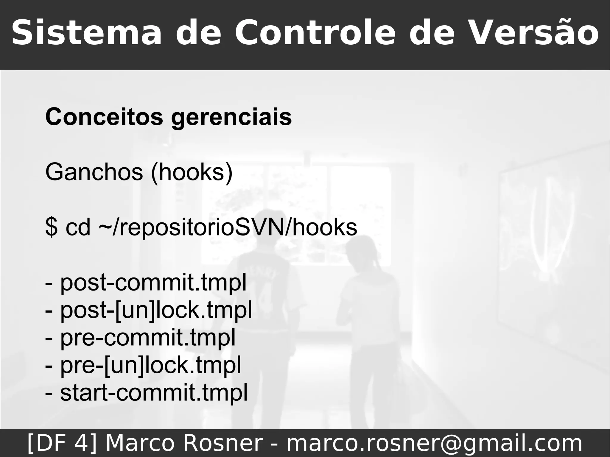 Sistema de Controle de Versão

 Conceitos gerenciais

 Ganchos (hooks)

 $ cd ~/repositorioSVN/hooks

 - post-commit.tmpl
 - post-[un]lock.tmpl
 - pre-commit.tmpl
 - pre-[un]lock.tmpl
 - start-commit.tmpl

[DF 4] Marco Rosner - marco.rosner@gmail.com
 