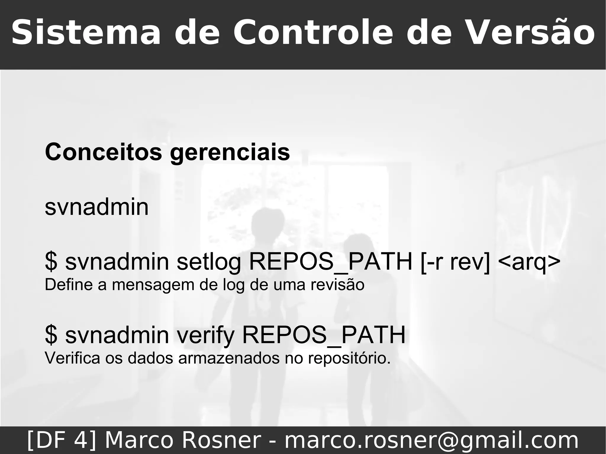Sistema de Controle de Versão


 Conceitos gerenciais

 svnadmin

 $ svnadmin setlog REPOS_PATH [-r rev] <arq>
 Define a mensagem de log de uma revisão


 $ svnadmin verify REPOS_PATH
 Verifica os dados armazenados no repositório.




[DF 4] Marco Rosner - marco.rosner@gmail.com
 