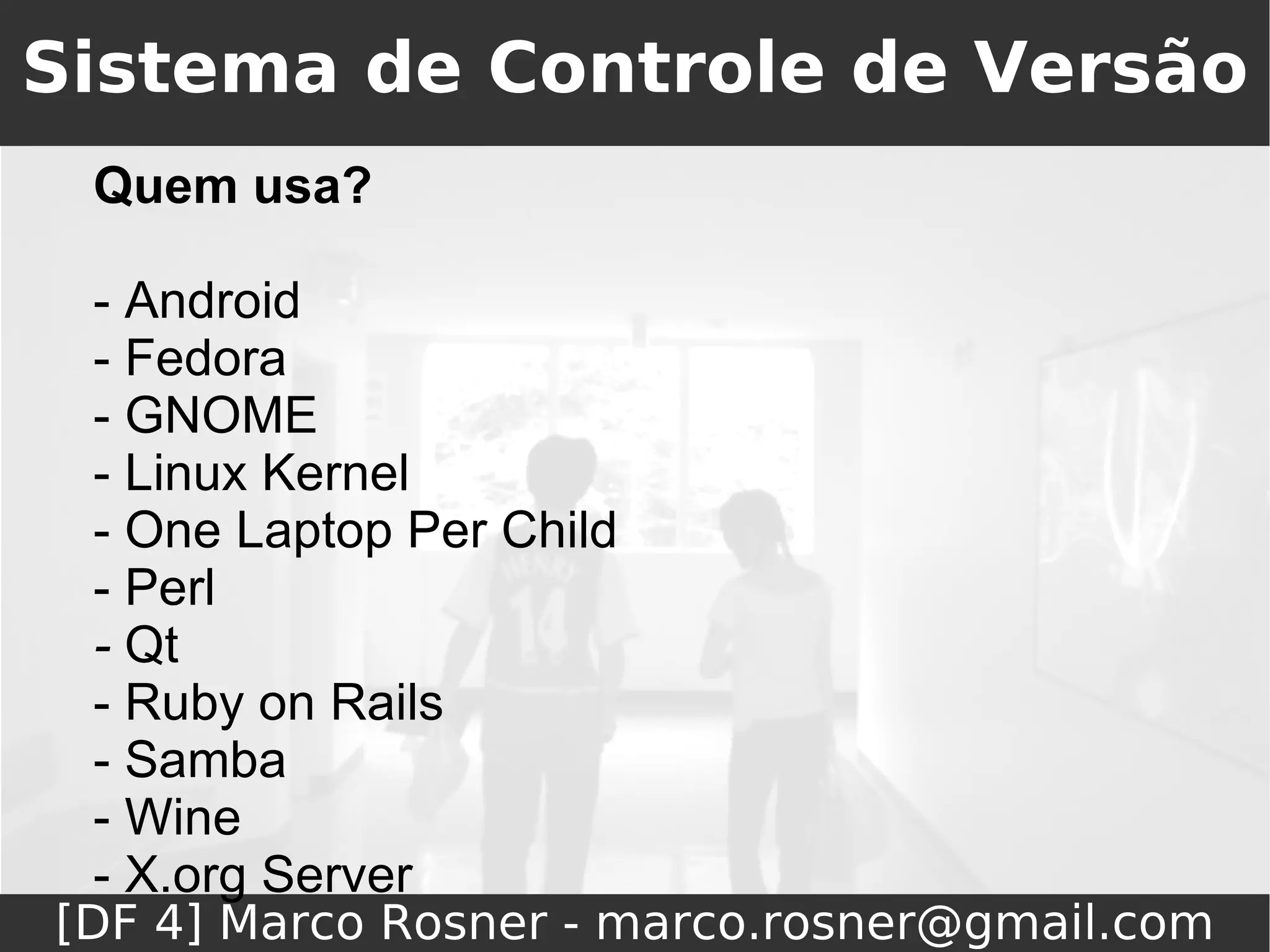 Sistema de Controle de Versão
 Quem usa?

 - Android
 - Fedora
 - GNOME
 - Linux Kernel
 - One Laptop Per Child
 - Perl
 - Qt
 - Ruby on Rails
 - Samba
 - Wine
 - X.org Server
[DF 4] Marco Rosner - marco.rosner@gmail.com
 