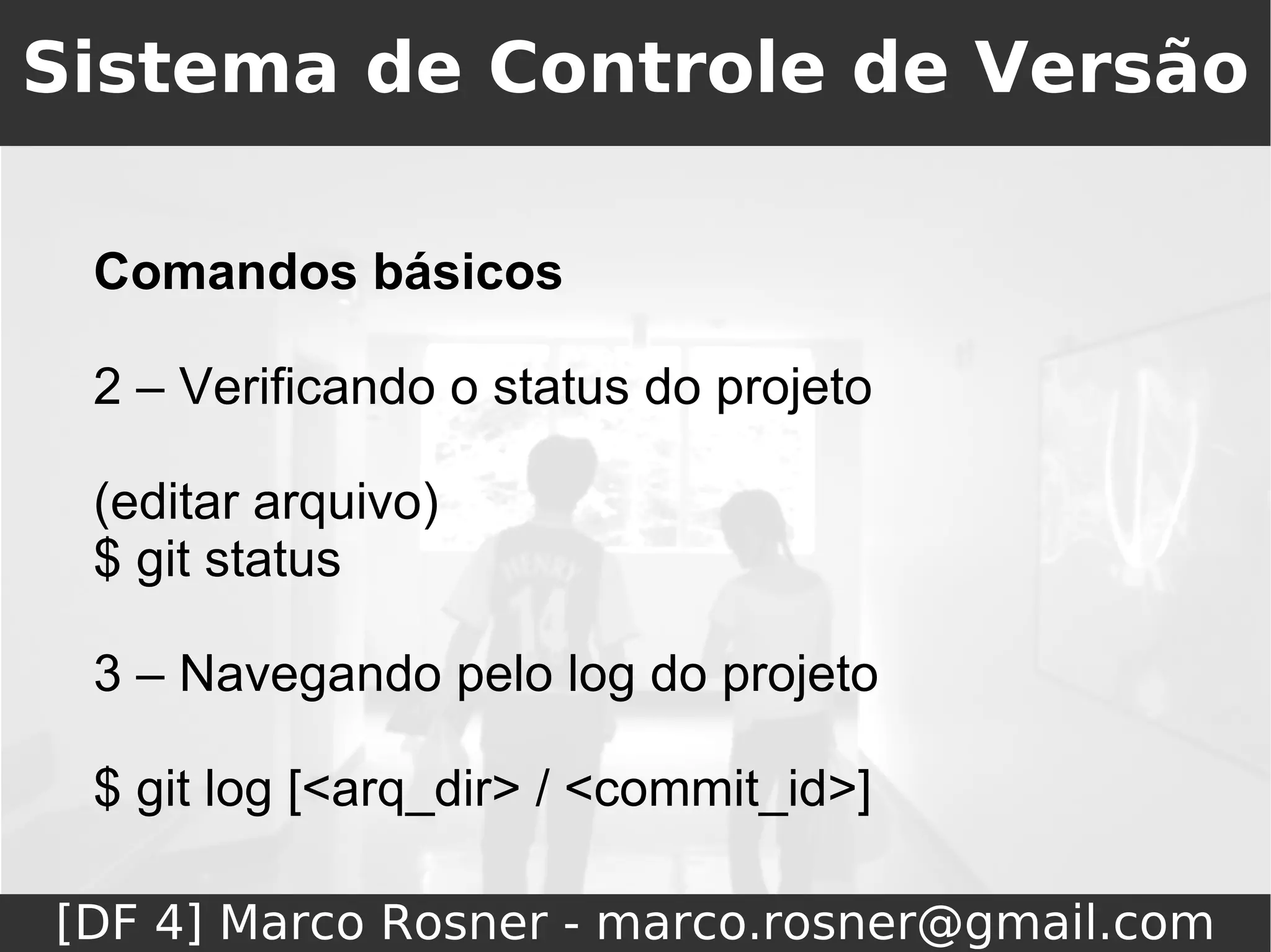 Sistema de Controle de Versão

 Comandos básicos

 2 – Verificando o status do projeto

 (editar arquivo)
 $ git status

 3 – Navegando pelo log do projeto

 $ git log [<arq_dir> / <commit_id>]

[DF 4] Marco Rosner - marco.rosner@gmail.com
 