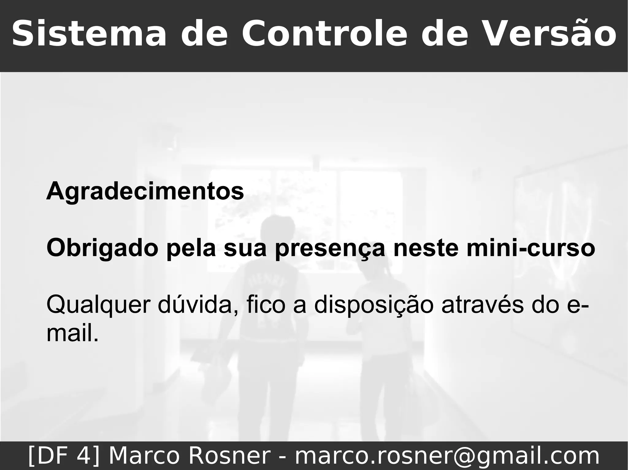 Sistema de Controle de Versão



 Agradecimentos

 Obrigado pela sua presença neste mini-curso

 Qualquer dúvida, fico a disposição através do e-
 mail.



[DF 4] Marco Rosner - marco.rosner@gmail.com
 
