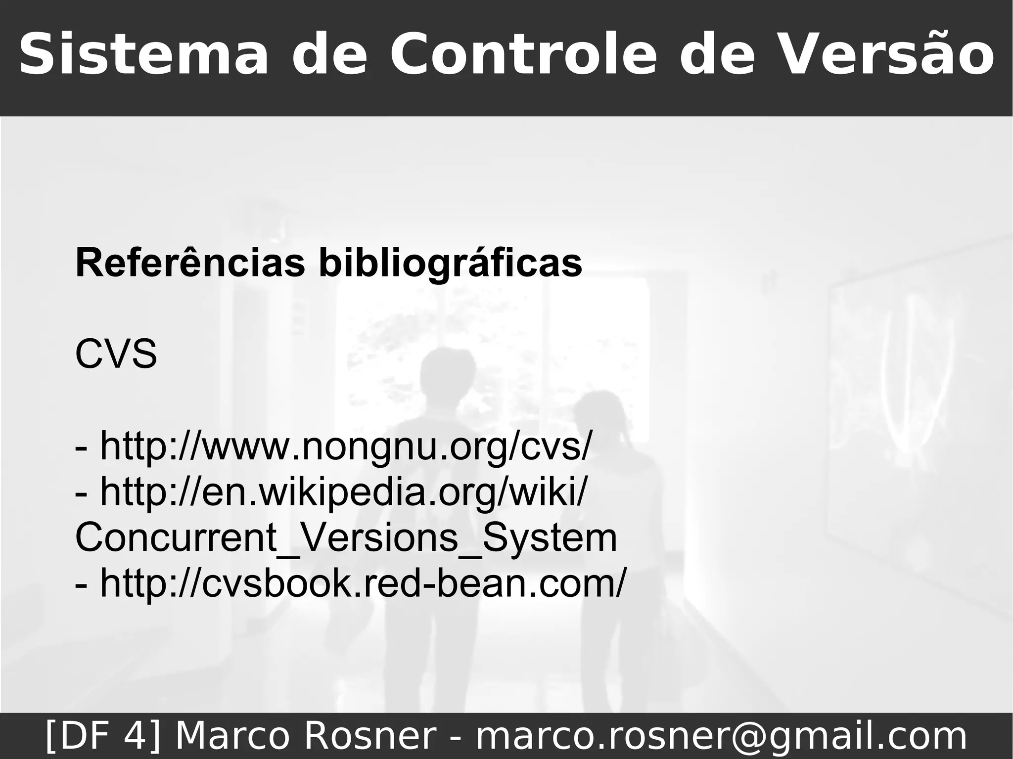 Sistema de Controle de Versão


 Referências bibliográficas

 CVS

 - http://www.nongnu.org/cvs/
 - http://en.wikipedia.org/wiki/
 Concurrent_Versions_System
 - http://cvsbook.red-bean.com/


[DF 4] Marco Rosner - marco.rosner@gmail.com
 