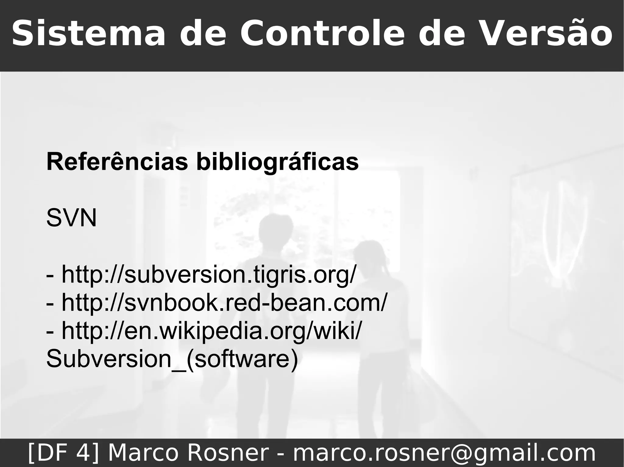 Sistema de Controle de Versão


 Referências bibliográficas

 SVN

 - http://subversion.tigris.org/
 - http://svnbook.red-bean.com/
 - http://en.wikipedia.org/wiki/
 Subversion_(software)


[DF 4] Marco Rosner - marco.rosner@gmail.com
 