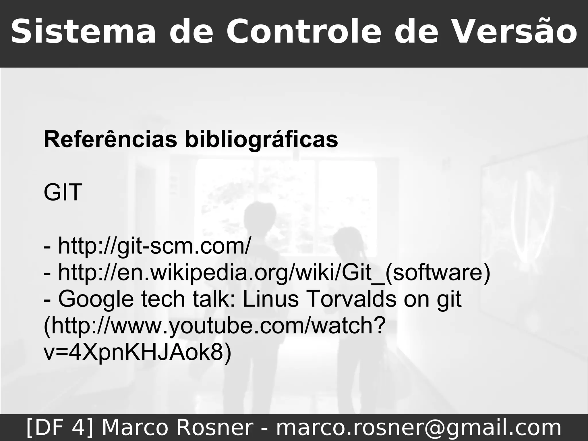 Sistema de Controle de Versão


 Referências bibliográficas

 GIT

 - http://git-scm.com/
 - http://en.wikipedia.org/wiki/Git_(software)
 - Google tech talk: Linus Torvalds on git
 (http://www.youtube.com/watch?
 v=4XpnKHJAok8)


[DF 4] Marco Rosner - marco.rosner@gmail.com
 